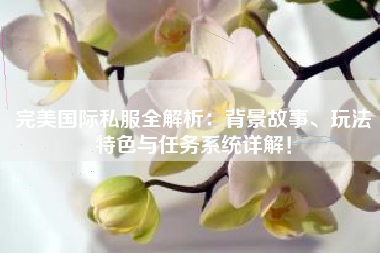  完美国际私服全解析：背景故事、玩法特色与任务系统详解！