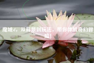 魔域sf，从背景到玩法，带你体验奇幻冒险！  第1张