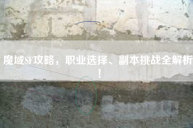 魔域SF攻略,职业选择、副本挑战全解析! 第1张 魔域SF攻略,职业选择、副本挑战全解析! 第1张