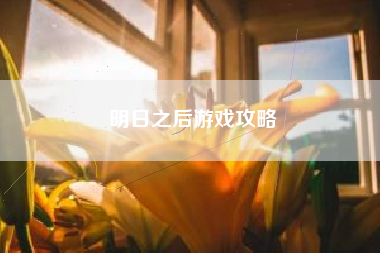 明日之后游戏攻略 明日之后游戏攻略